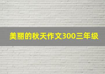 美丽的秋天作文300三年级