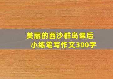 美丽的西沙群岛课后小练笔写作文300字