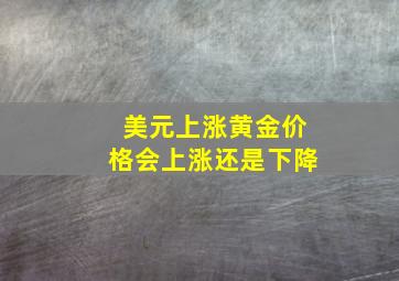 美元上涨黄金价格会上涨还是下降