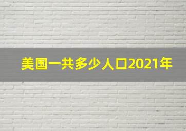 美国一共多少人口2021年