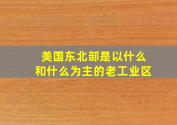 美国东北部是以什么和什么为主的老工业区