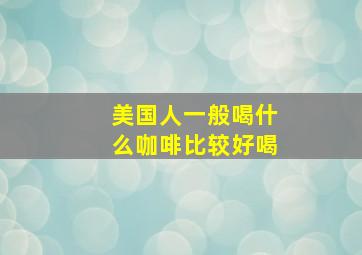 美国人一般喝什么咖啡比较好喝