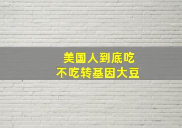 美国人到底吃不吃转基因大豆