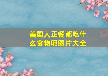 美国人正餐都吃什么食物呢图片大全