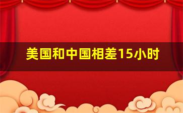 美国和中国相差15小时