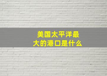 美国太平洋最大的港口是什么