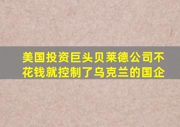 美国投资巨头贝莱德公司不花钱就控制了乌克兰的国企