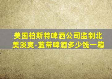 美国柏斯特啤洒公司监制北美淡爽-蓝带啤酒多少钱一箱