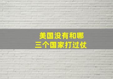 美国没有和哪三个国家打过仗