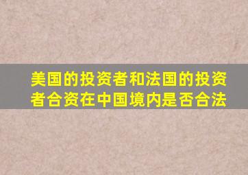 美国的投资者和法国的投资者合资在中国境内是否合法