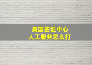 美国签证中心人工服务怎么打