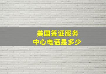 美国签证服务中心电话是多少