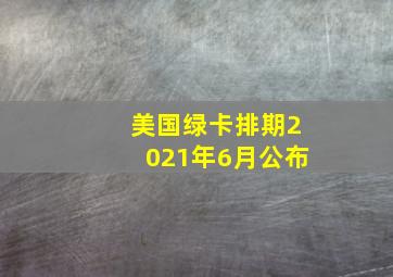 美国绿卡排期2021年6月公布