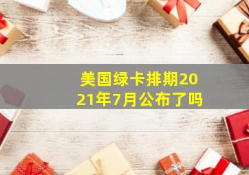 美国绿卡排期2021年7月公布了吗