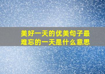 美好一天的优美句子最难忘的一天是什么意思