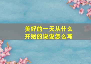 美好的一天从什么开始的说说怎么写