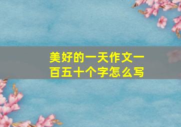 美好的一天作文一百五十个字怎么写