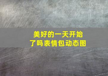 美好的一天开始了吗表情包动态图