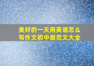 美好的一天用英语怎么写作文初中版范文大全