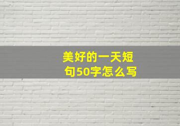 美好的一天短句50字怎么写