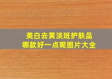 美白去黄淡斑护肤品哪款好一点呢图片大全