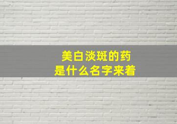 美白淡斑的药是什么名字来着