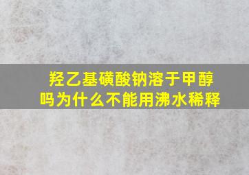 羟乙基磺酸钠溶于甲醇吗为什么不能用沸水稀释