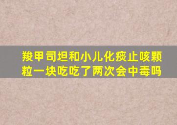 羧甲司坦和小儿化痰止咳颗粒一块吃吃了两次会中毒吗