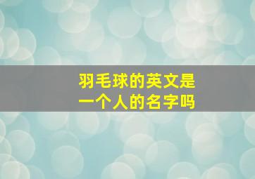 羽毛球的英文是一个人的名字吗