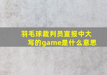 羽毛球裁判员宣报中大写的game是什么意思