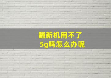 翻新机用不了5g吗怎么办呢