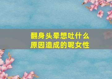 翻身头晕想吐什么原因造成的呢女性