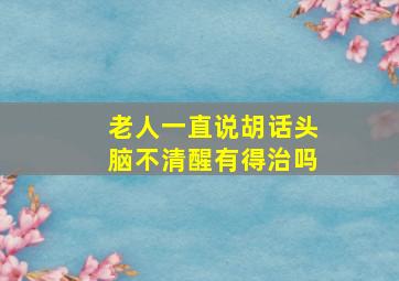 老人一直说胡话头脑不清醒有得治吗