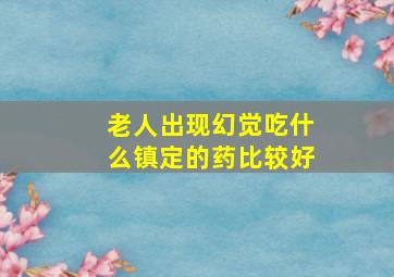 老人出现幻觉吃什么镇定的药比较好