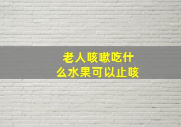 老人咳嗽吃什么水果可以止咳