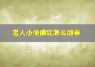 老人小便偏红怎么回事