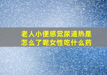 老人小便感觉尿道热是怎么了呢女性吃什么药