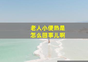 老人小便热是怎么回事儿啊