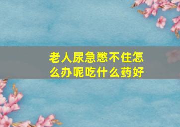 老人尿急憋不住怎么办呢吃什么药好