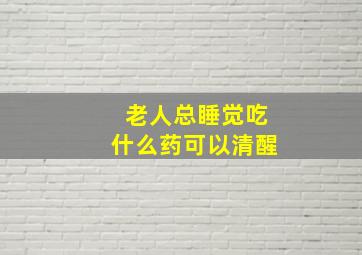 老人总睡觉吃什么药可以清醒