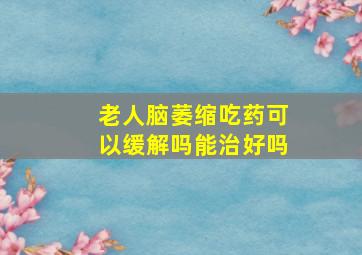 老人脑萎缩吃药可以缓解吗能治好吗