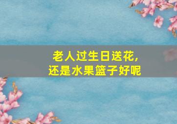 老人过生日送花,还是水果篮子好呢