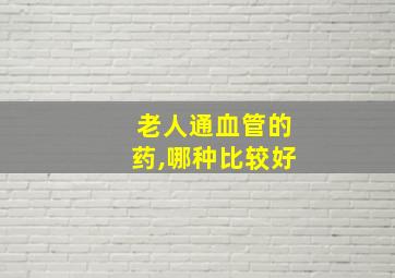 老人通血管的药,哪种比较好