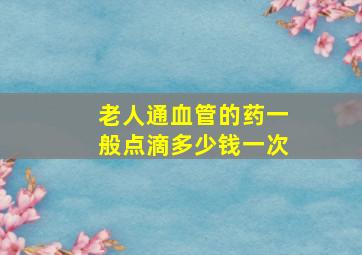 老人通血管的药一般点滴多少钱一次