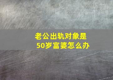 老公出轨对象是50岁富婆怎么办