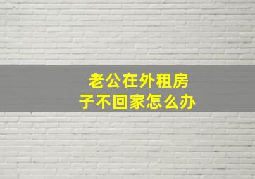 老公在外租房子不回家怎么办