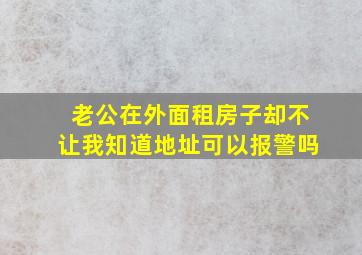 老公在外面租房子却不让我知道地址可以报警吗