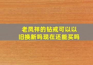 老凤祥的钻戒可以以旧换新吗现在还能买吗