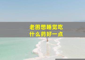 老困想睡觉吃什么药好一点