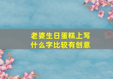 老婆生日蛋糕上写什么字比较有创意